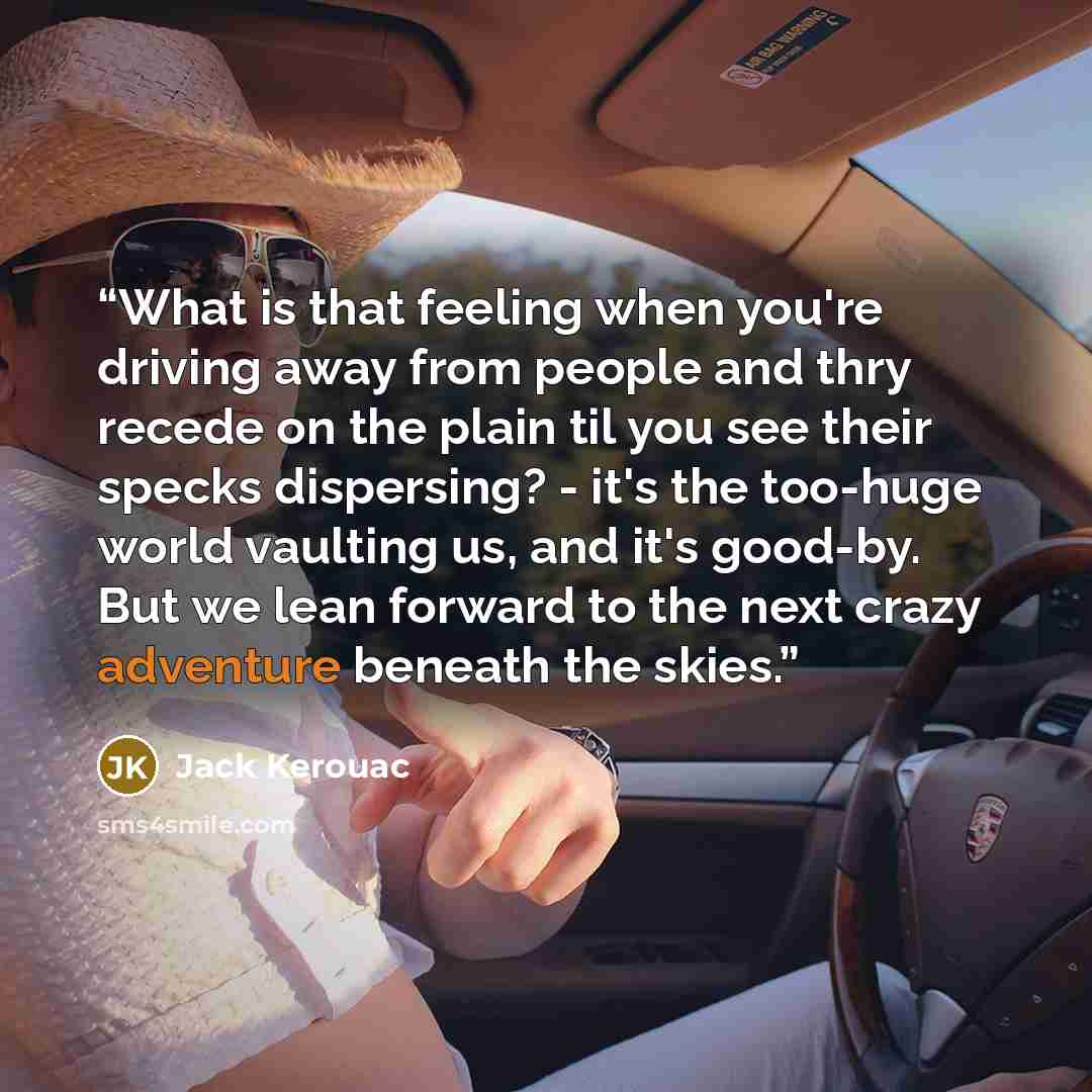 “What is that feeling when you're driving away from people and thry recede on the plain til you see their specks dispersing? - it's the too-huge world vaulting us, and it's good-by. But we lean forward to the next crazy adventure beneath the skies.” quote by Jack Kerouac