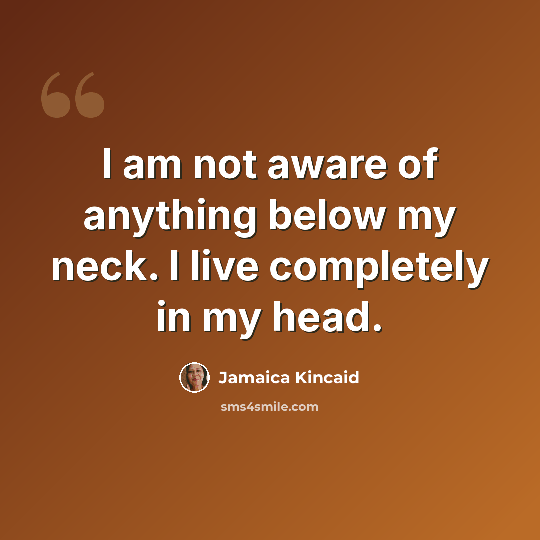 “I am not aware of anything below my neck. I live completely in my head.” quote by Jamaica Kincaid