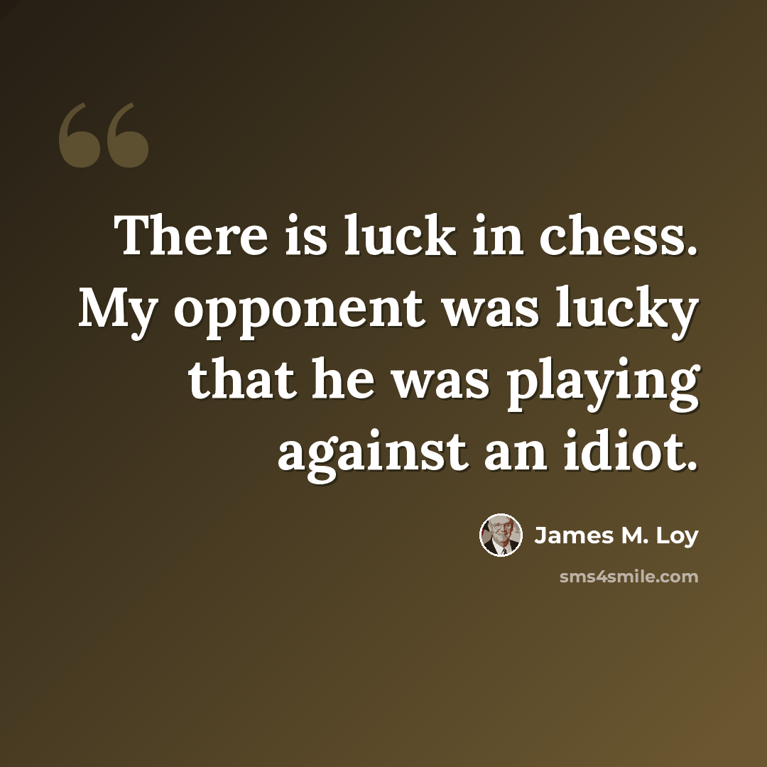 “There is luck in chess. My opponent was lucky that he was playing against an idiot.” quote by James M. Loy
