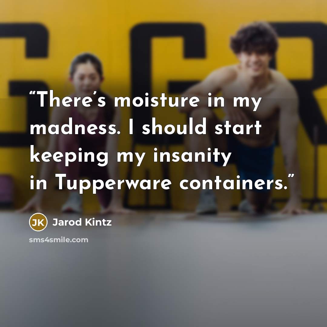 “There’s moisture in my madness. I should start keeping my insanity in Tupperware containers.” quote by Jarod Kintz