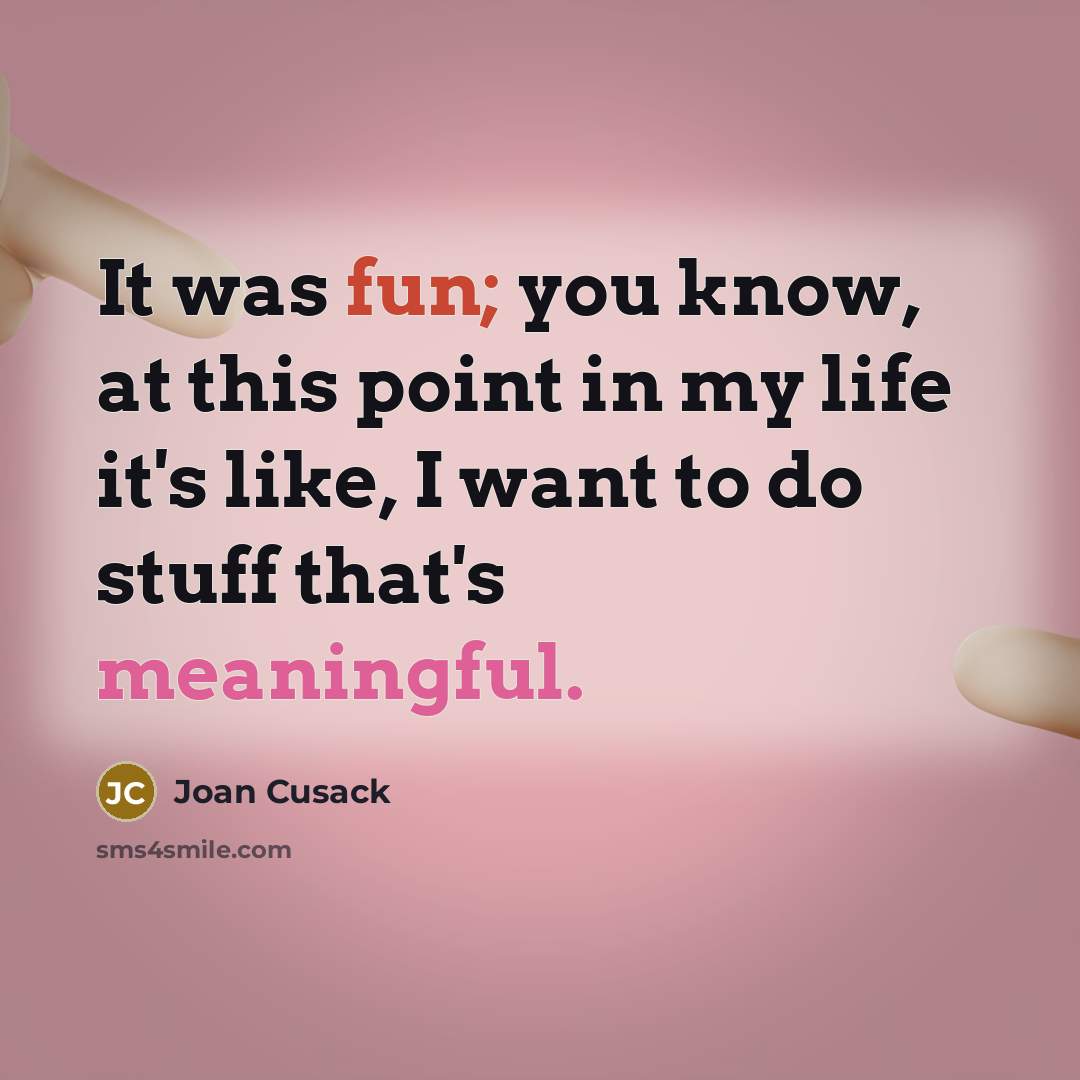 “It was fun; you know, at this point in my life it's like, I want to do stuff that's meaningful.” quote by Joan Cusack