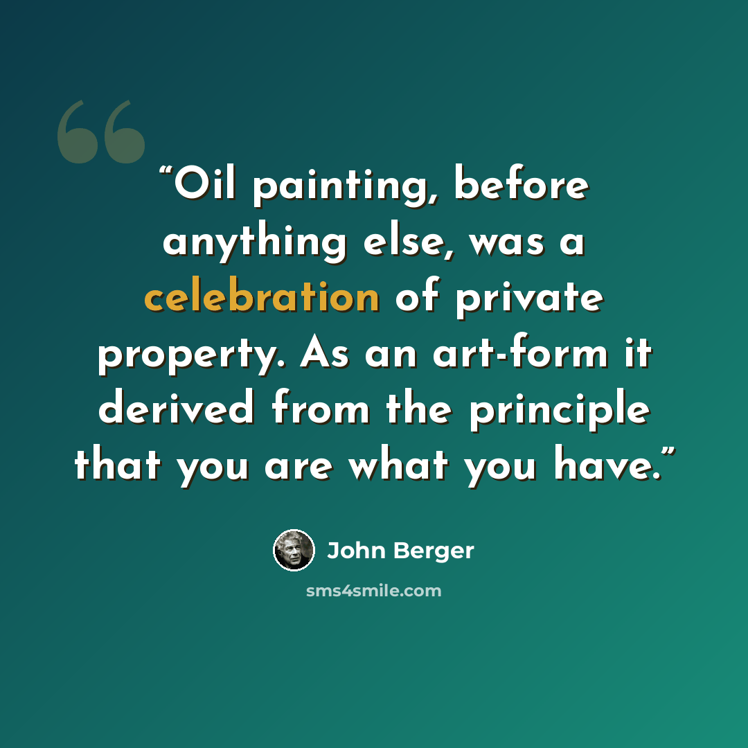 “Oil painting, before anything else, was a celebration of private property. As an art-form it derived from the principle that you are what you have.” quote by John Berger