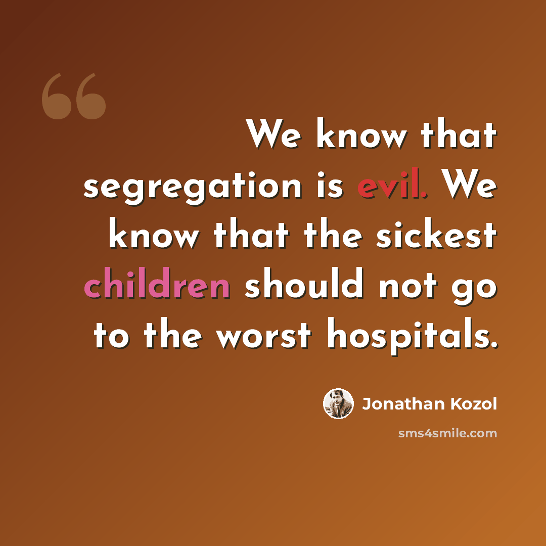 “We know that segregation is evil. We know that the sickest children should not go to the worst hospitals.” quote by Jonathan Kozol