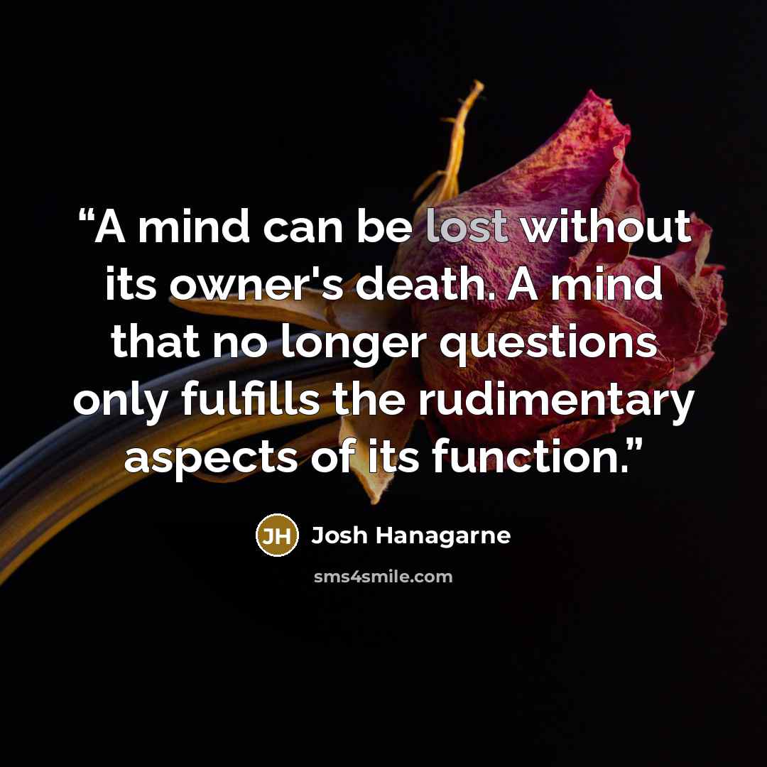 “A mind can be lost without its owner's death. A mind that no longer questions only fulfills the rudimentary aspects of its function.” quote by Josh Hanagarne
