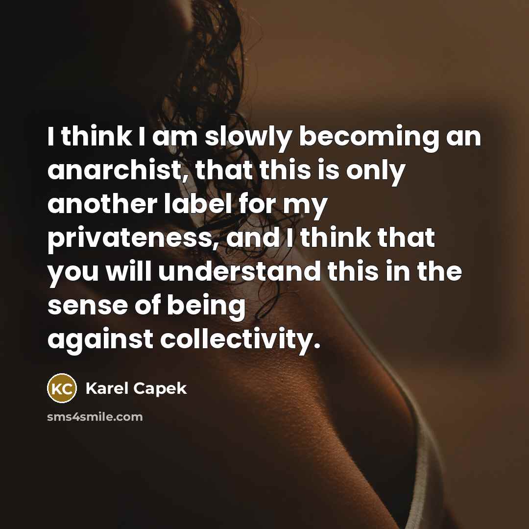 “I think I am slowly becoming an anarchist, that this is only another label for my privateness, and I think that you will understand this in the sense of being against collectivity.” quote by Karel Capek