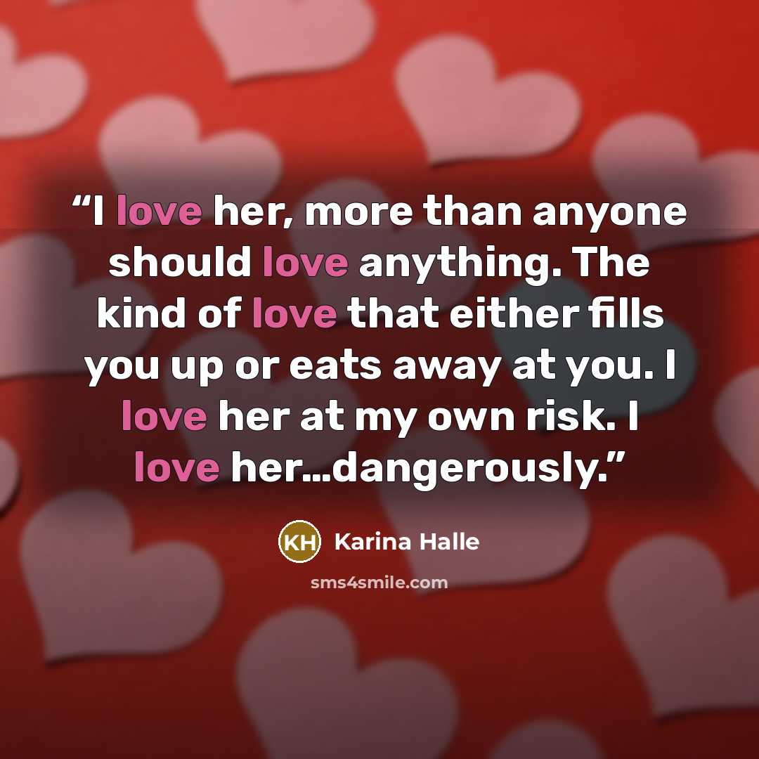 “I love her, more than anyone should love anything. The kind of love that either fills you up or eats away at you. I love her at my own risk. I love her…dangerously.” quote by Karina Halle
