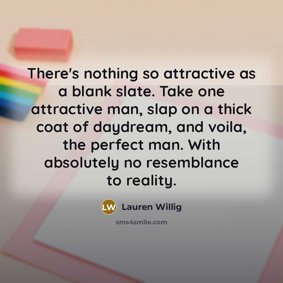 “There's nothing so attractive as a blank slate. Take one attractive man, slap on a thick coat of daydream, and voila, the perfect man. With absolutely no resemblance to reality.” quote by Lauren Willig