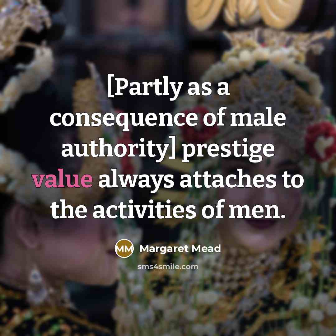 “[Partly as a consequence of male authority] prestige value always attaches to the activities of men.” quote by Margaret Mead
