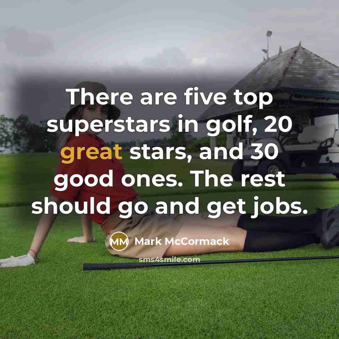 “There are five top superstars in golf, 20 great stars, and 30 good ones. The rest should go and get jobs.” quote by Mark McCormack