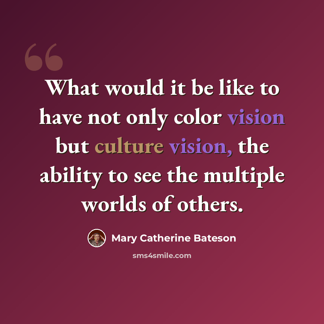 “What would it be like to have not only color vision but culture vision, the ability to see the multiple worlds of others.” quote by Mary Catherine Bateson