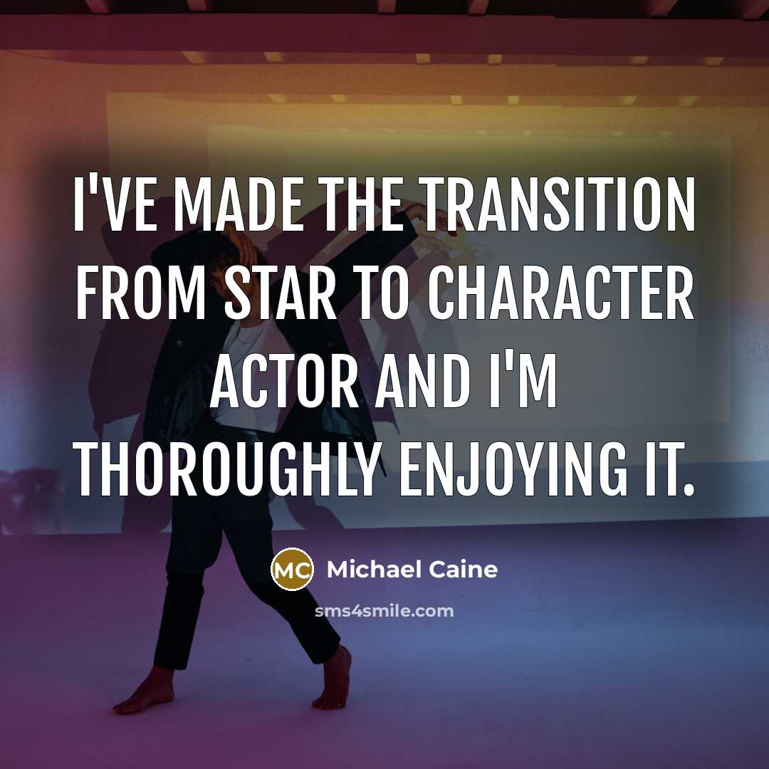 “I've made the transition from star to character actor and I'm thoroughly enjoying it.” quote by Michael Caine