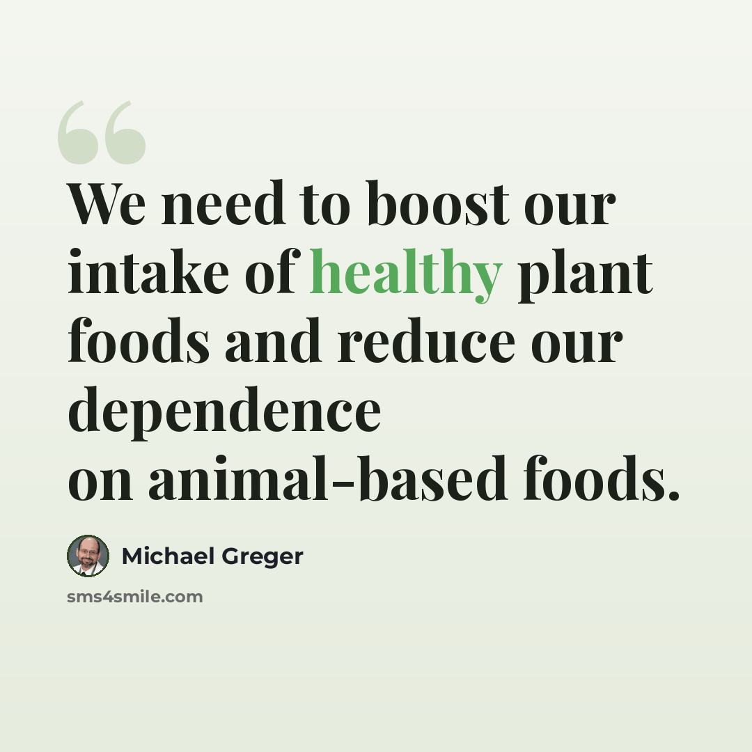 “We need to boost our intake of healthy plant foods and reduce our dependence on animal-based foods.” quote by Michael Greger