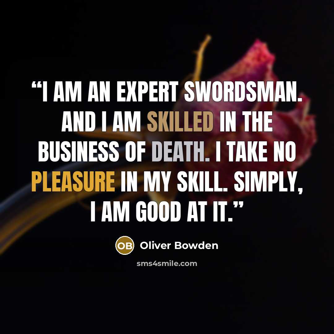 “I am an expert swordsman. And I am skilled in the business of death. I take no pleasure in my skill. Simply, I am good at it.” quote by Oliver Bowden