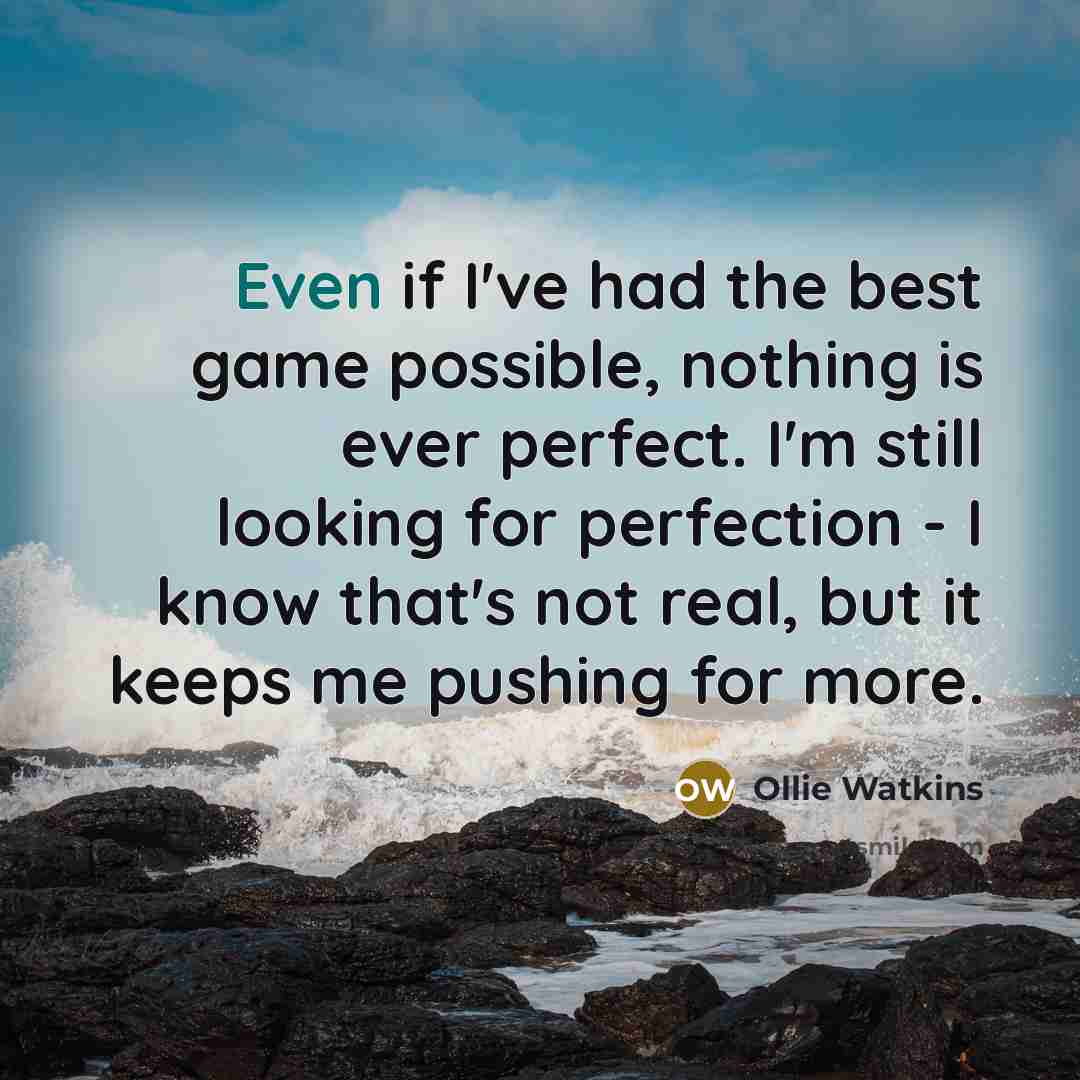 “Even if I've had the best game possible, nothing is ever perfect. I'm still looking for perfection - I know that's not real, but it keeps me pushing for more.” quote by Ollie Watkins