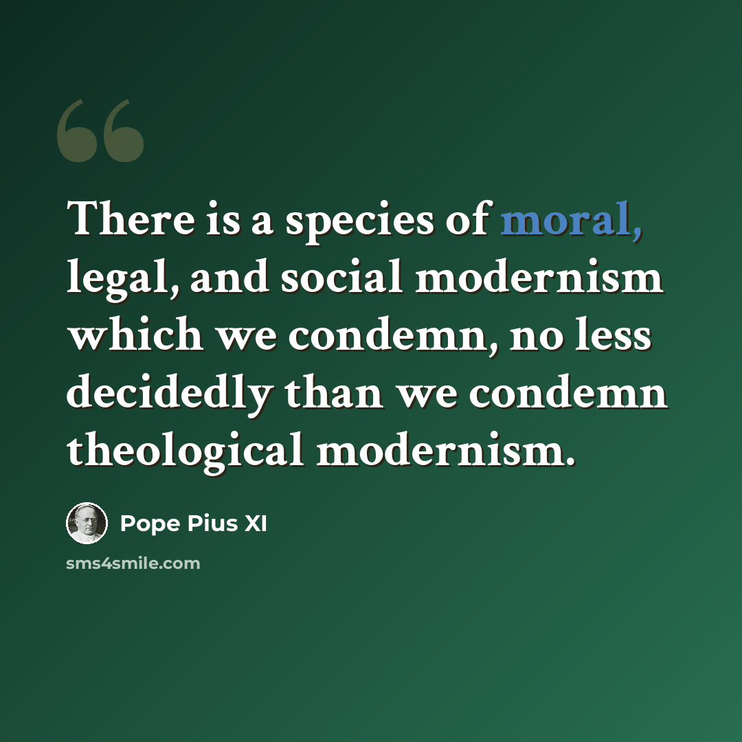 “There is a species of moral, legal, and social modernism which we condemn, no less decidedly than we condemn theological modernism.” quote by Pope Pius XI