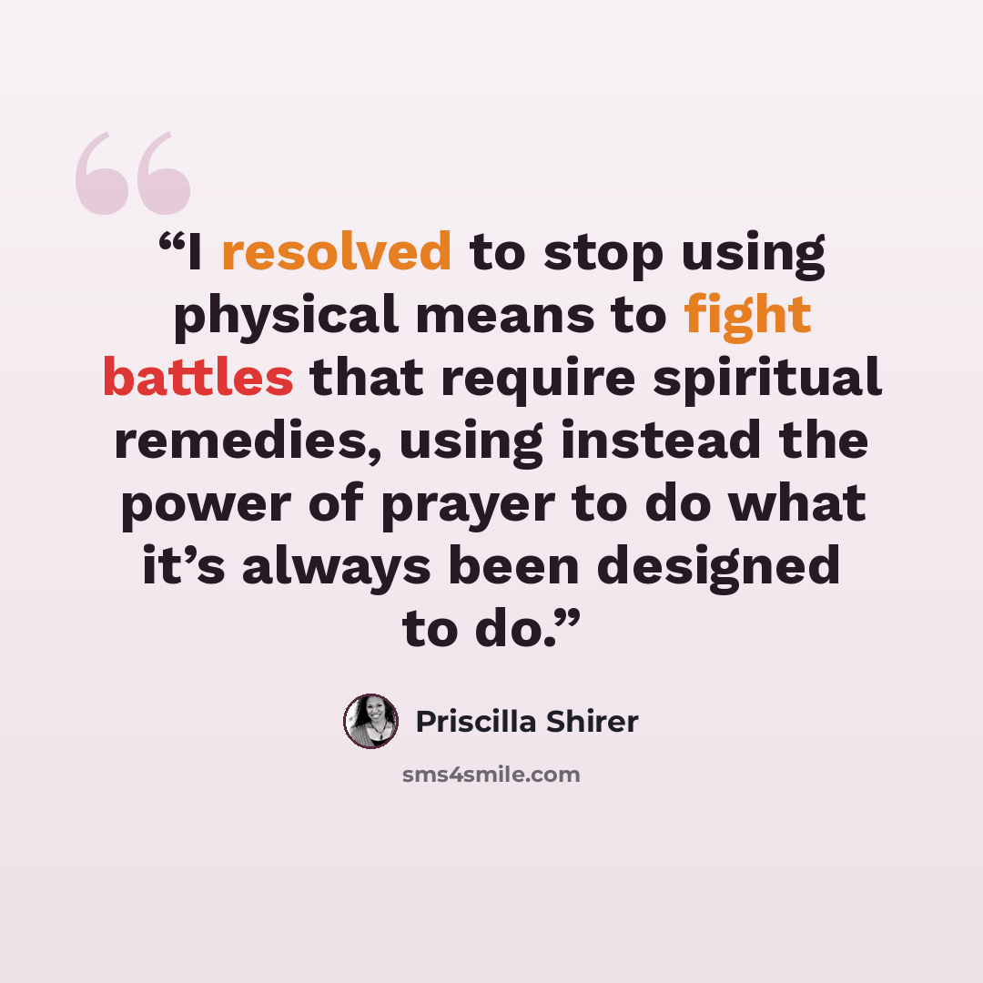 “I resolved to stop using physical means to fight battles that require spiritual remedies, using instead the power of prayer to do what it’s always been designed to do.” quote by Priscilla Shirer