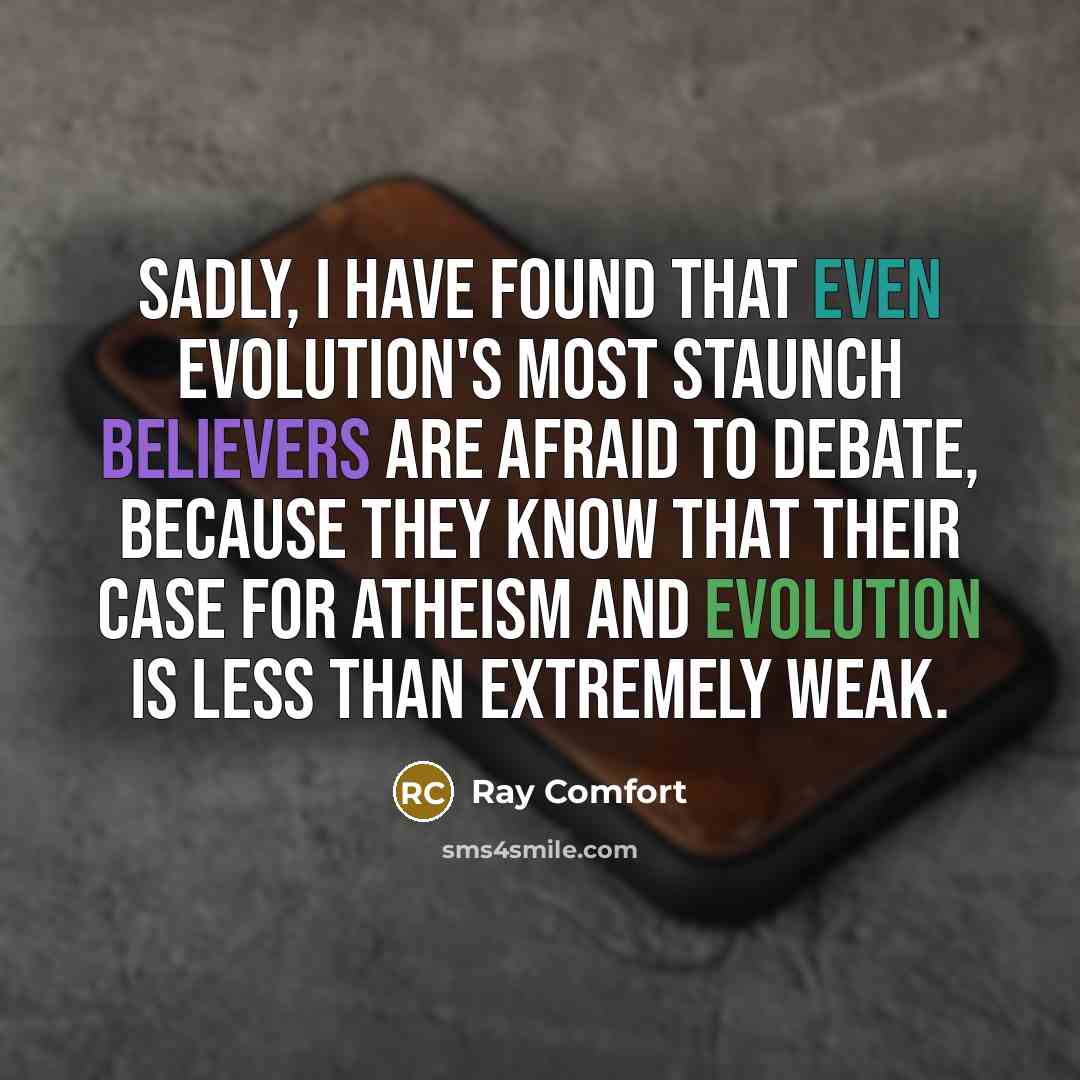 “Sadly, I have found that even evolution's most staunch believers are afraid to debate, because they know that their case for atheism and evolution is less than extremely weak.” quote by Ray Comfort