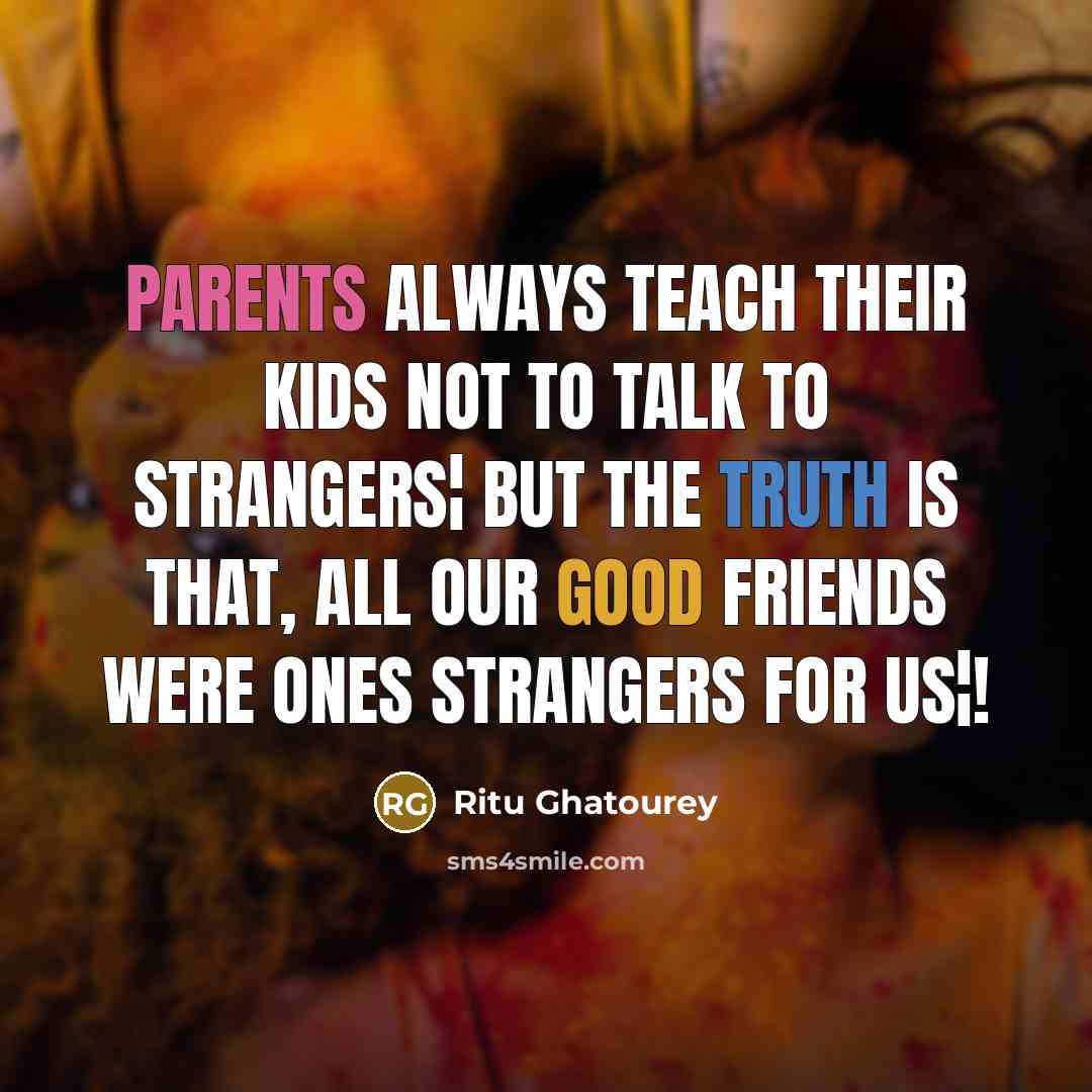 “Parents always teach their kids not to talk to strangers¦ But the truth is that, all our good friends were ones strangers for us¦!” quote by Ritu Ghatourey