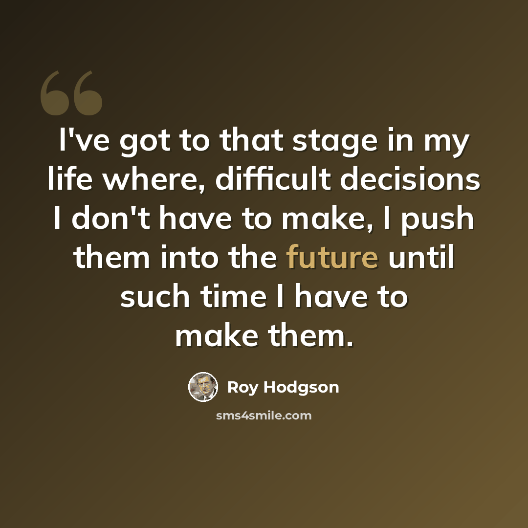 “I've got to that stage in my life where, difficult decisions I don't have to make, I push them into the future until such time I have to make them.” quote by Roy Hodgson