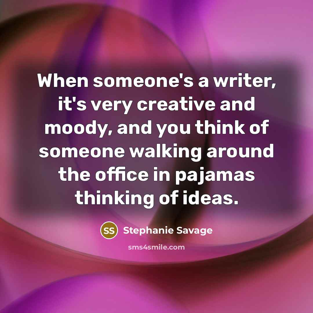 “When someone's a writer, it's very creative and moody, and you think of someone walking around the office in pajamas thinking of ideas.” quote by Stephanie Savage