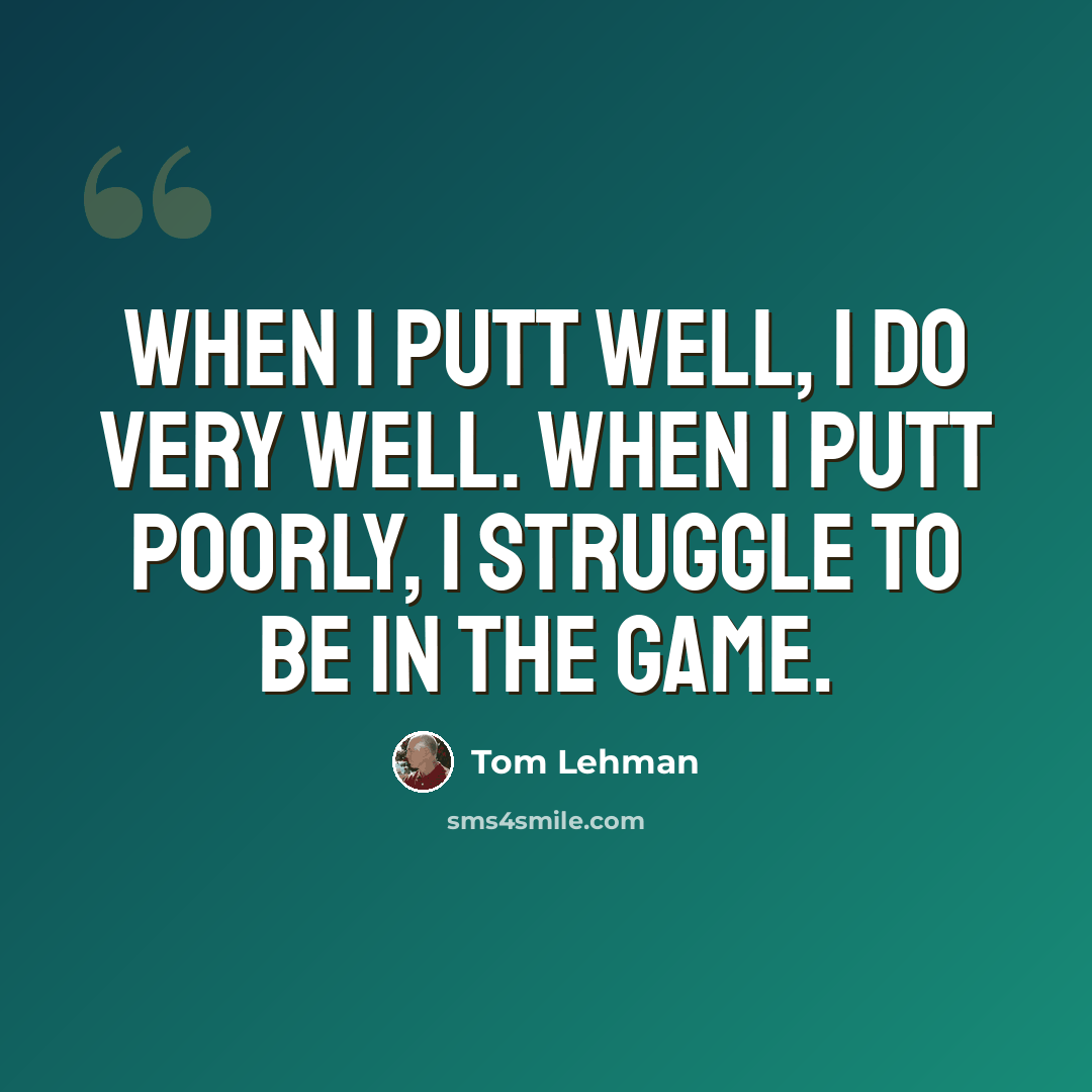 “When I putt well, I do very well. When I putt poorly, I struggle to be in the game.” quote by Tom Lehman