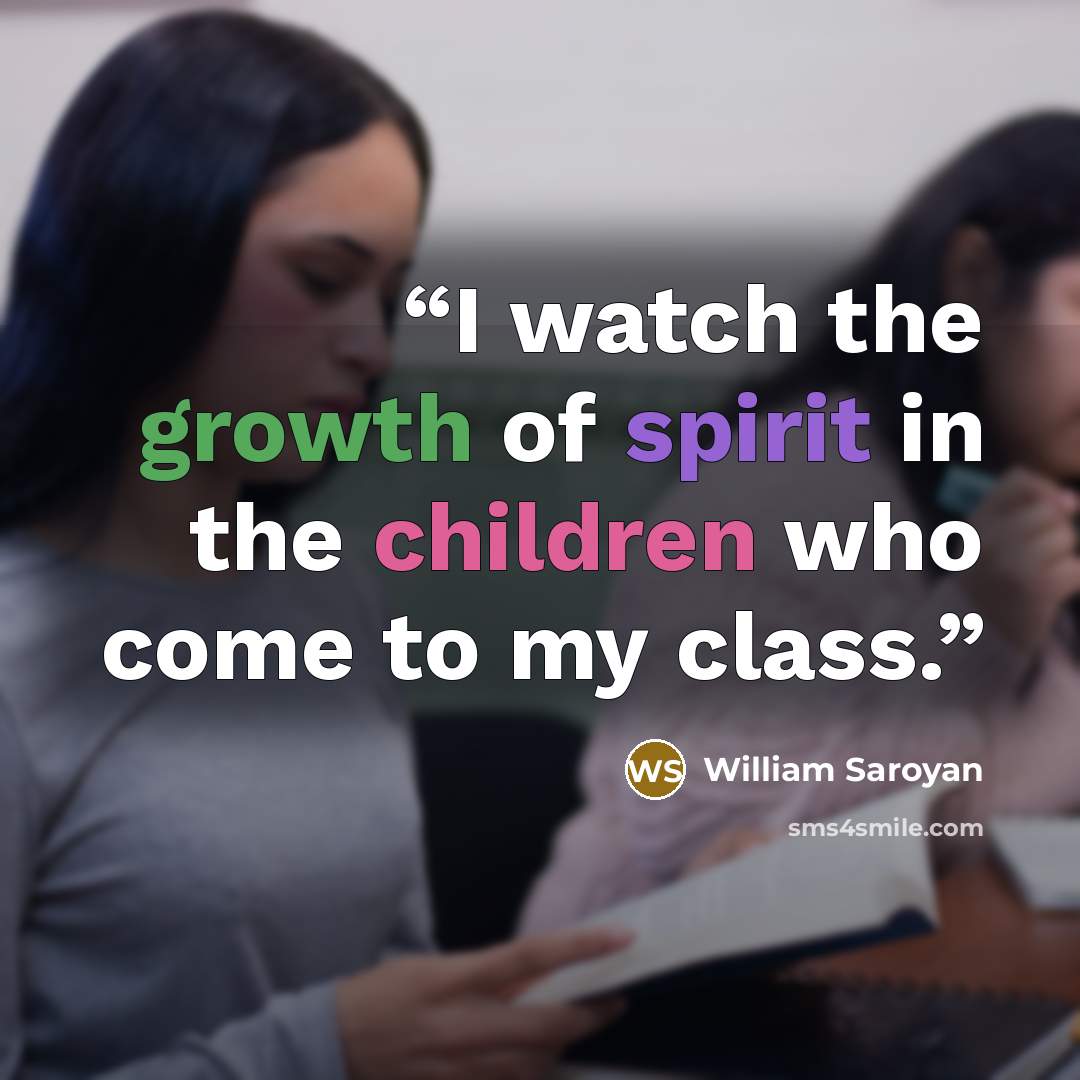 “I watch the growth of spirit in the children who come to my class.” quote by William Saroyan