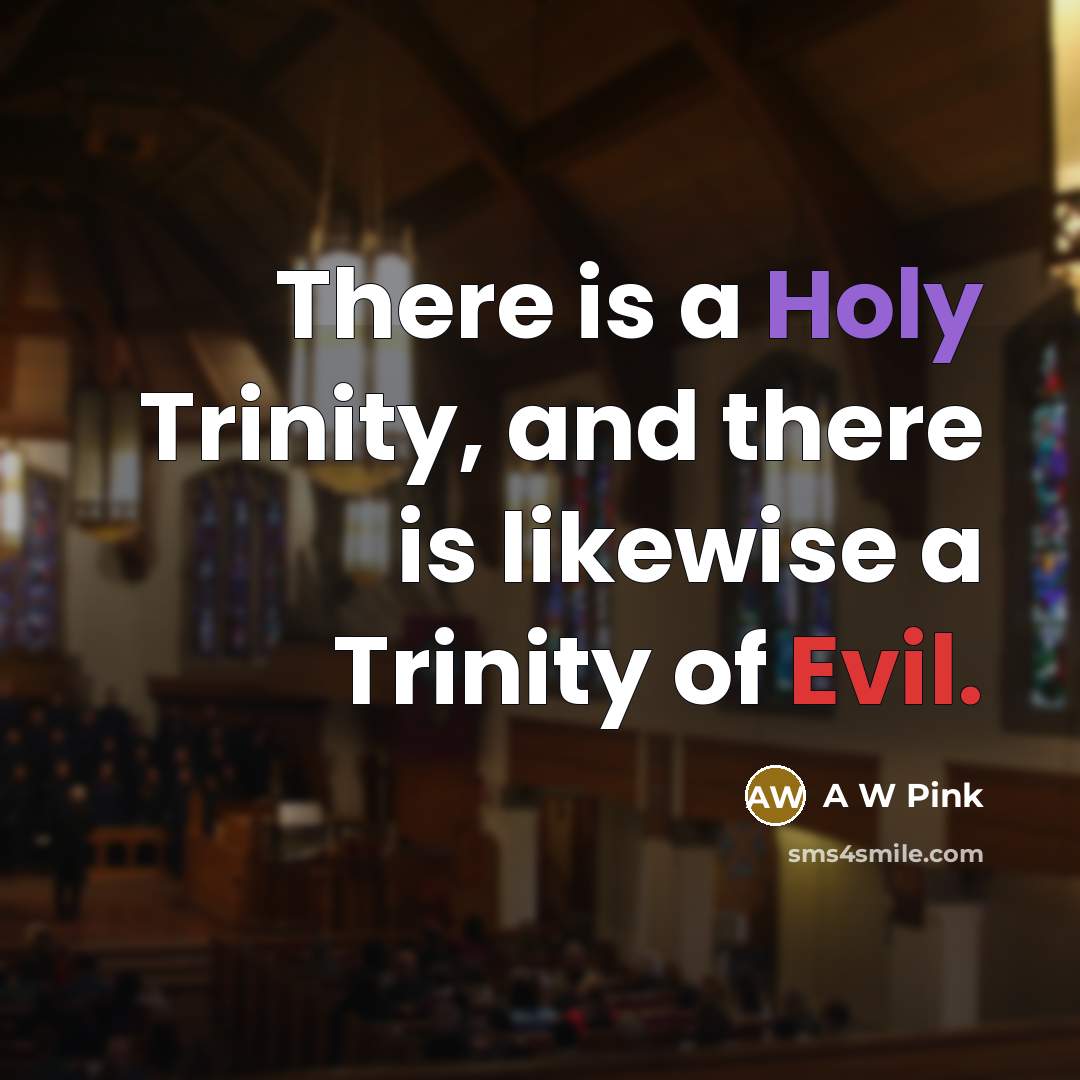 “There is a Holy Trinity, and there is likewise a Trinity of Evil.” quote by A W Pink