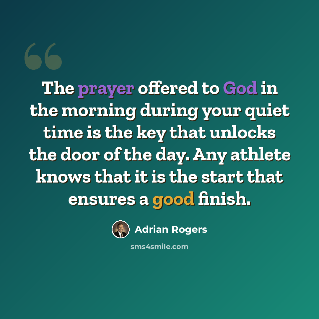 “The prayer offered to God in the morning during your quiet time is the key that unlocks the door of the day. Any athlete knows that it is the start that ensures a good finish.” quote by Adrian Rogers