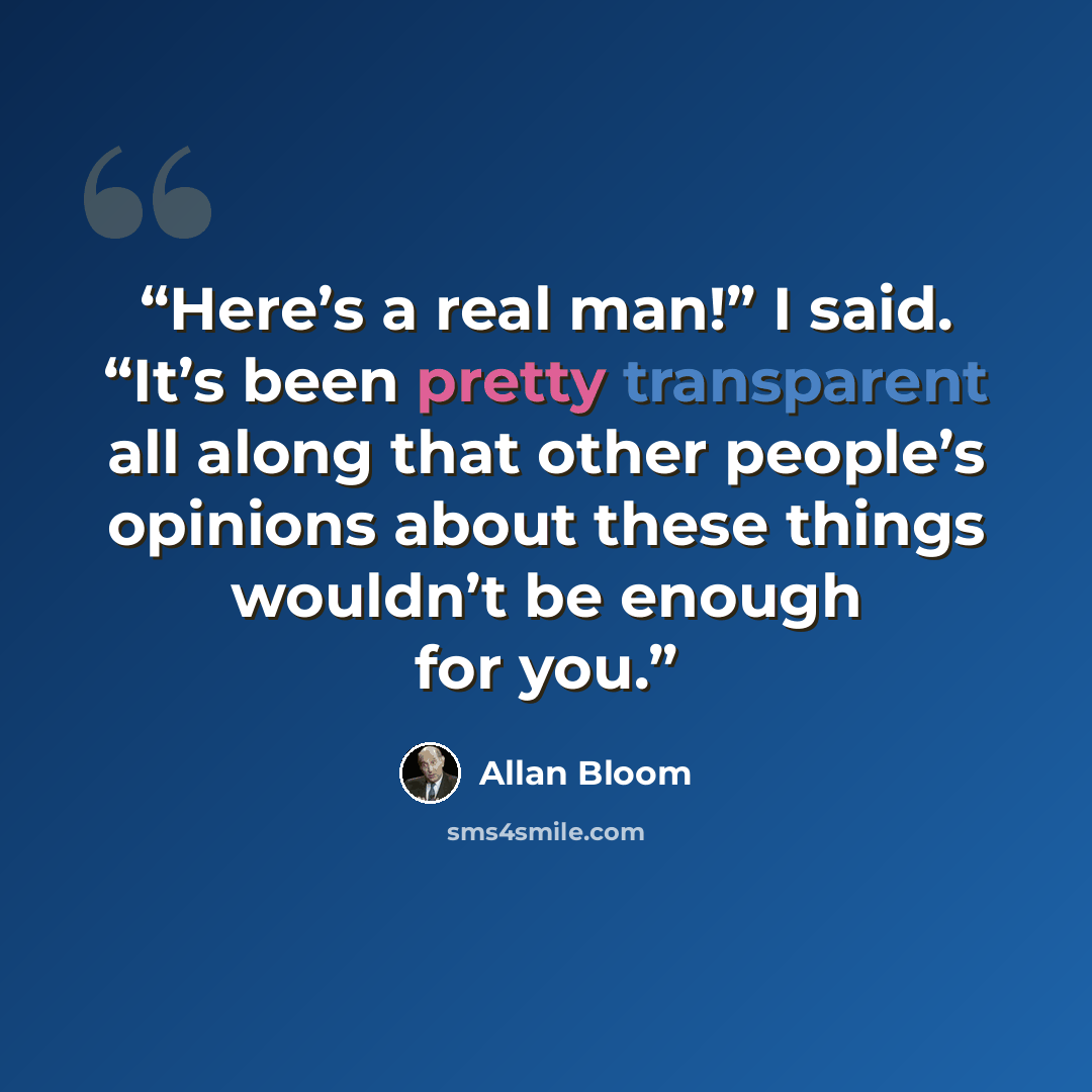 “Here’s a real man!” I said. “It’s been pretty transparent all along that other people’s opinions about these things wouldn’t be enough for you.” quote by Allan Bloom