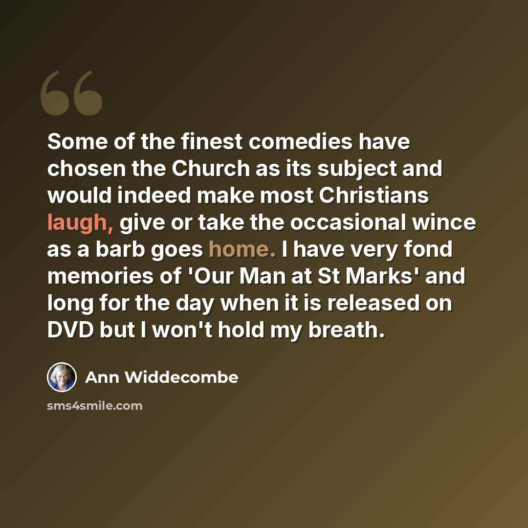 “Some of the finest comedies have chosen the Church as its subject and would indeed make most Christians laugh, give or take the occasional wince as a barb goes home. I have very fond memories of 'Our Man at St Marks' and long for the day when it is released on DVD but I won't hold my breath.” quote by Ann Widdecombe