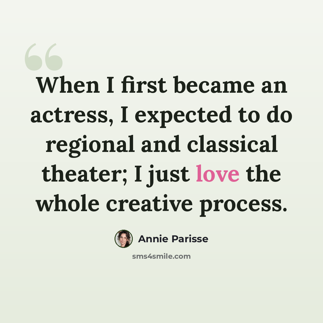 “When I first became an actress, I expected to do regional and classical theater; I just love the whole creative process.” quote by Annie Parisse