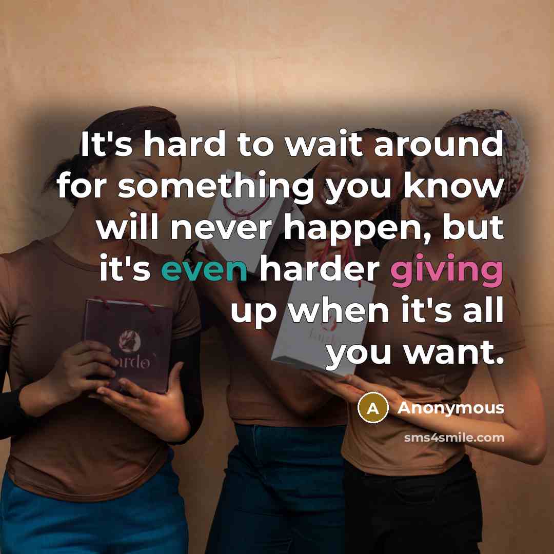 “It's hard to wait around for something you know will never happen, but it's even harder giving up when it's all you want.” quote by Anonymous