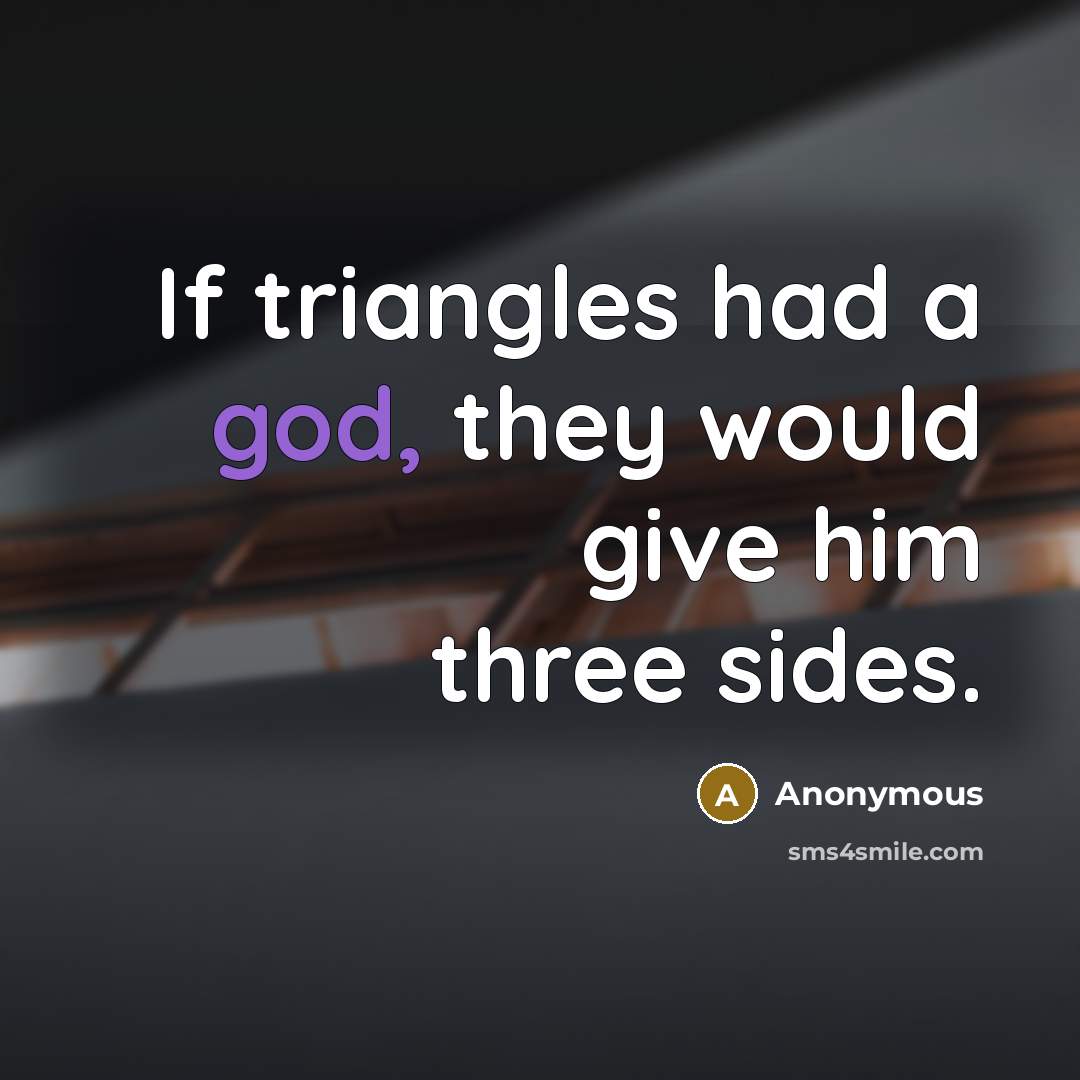 “If triangles had a god, they would give him three sides.” quote by Anonymous