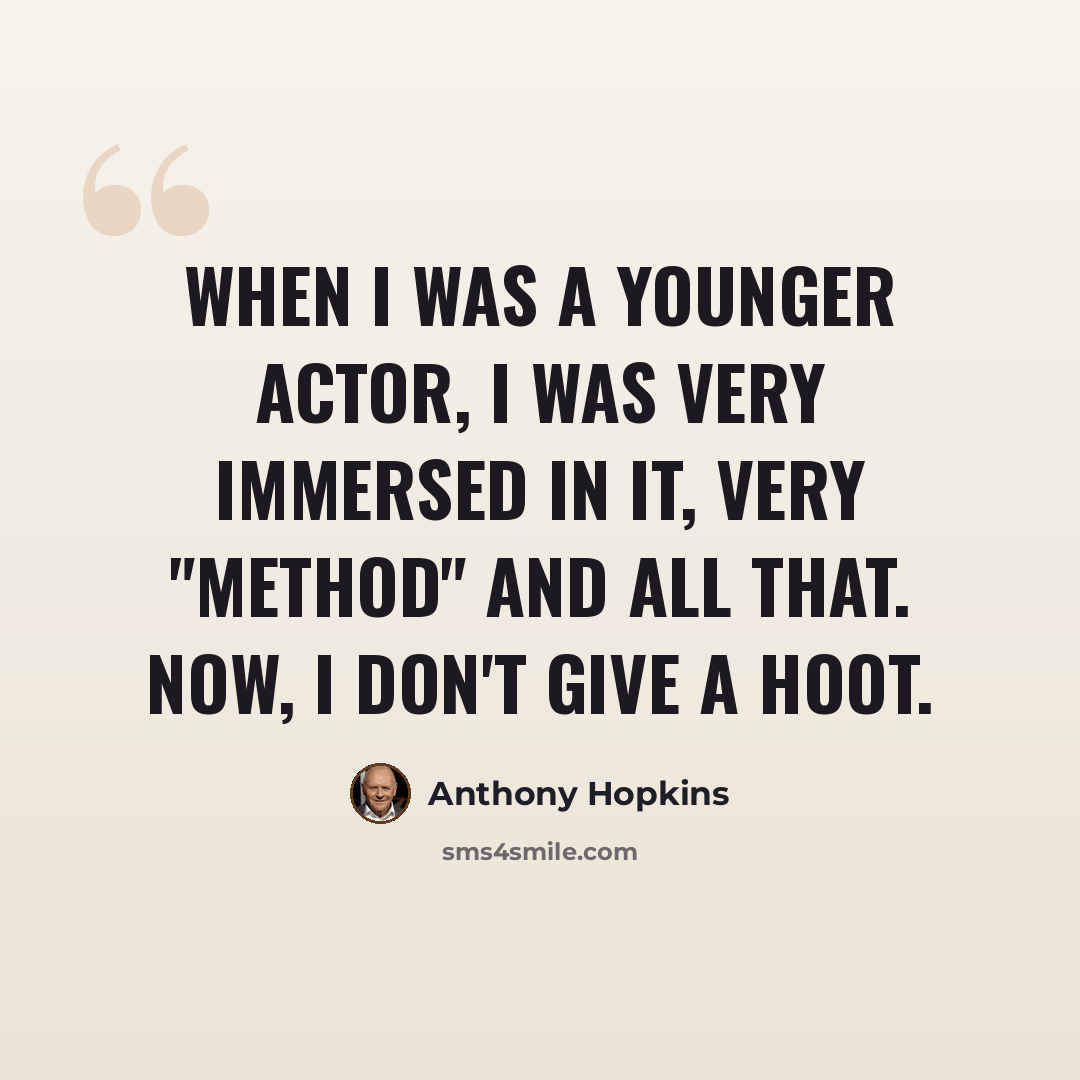 “When I was a younger actor, I was very immersed in it, very "method" and all that. Now, I don't give a hoot.” quote by Anthony Hopkins
