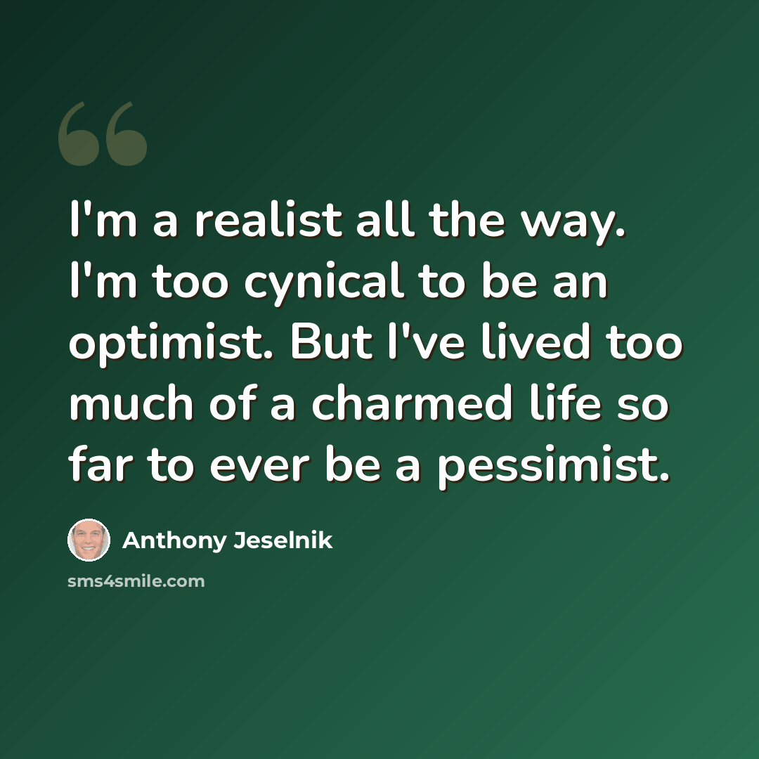 “I'm a realist all the way. I'm too cynical to be an optimist. But I've lived too much of a charmed life so far to ever be a pessimist.” quote by Anthony Jeselnik