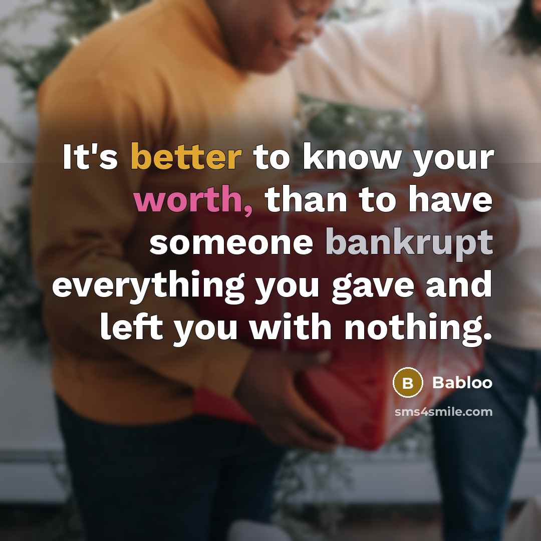 “It's better to know your worth, than to have someone bankrupt everything you gave and left you with nothing.” quote by Babloo