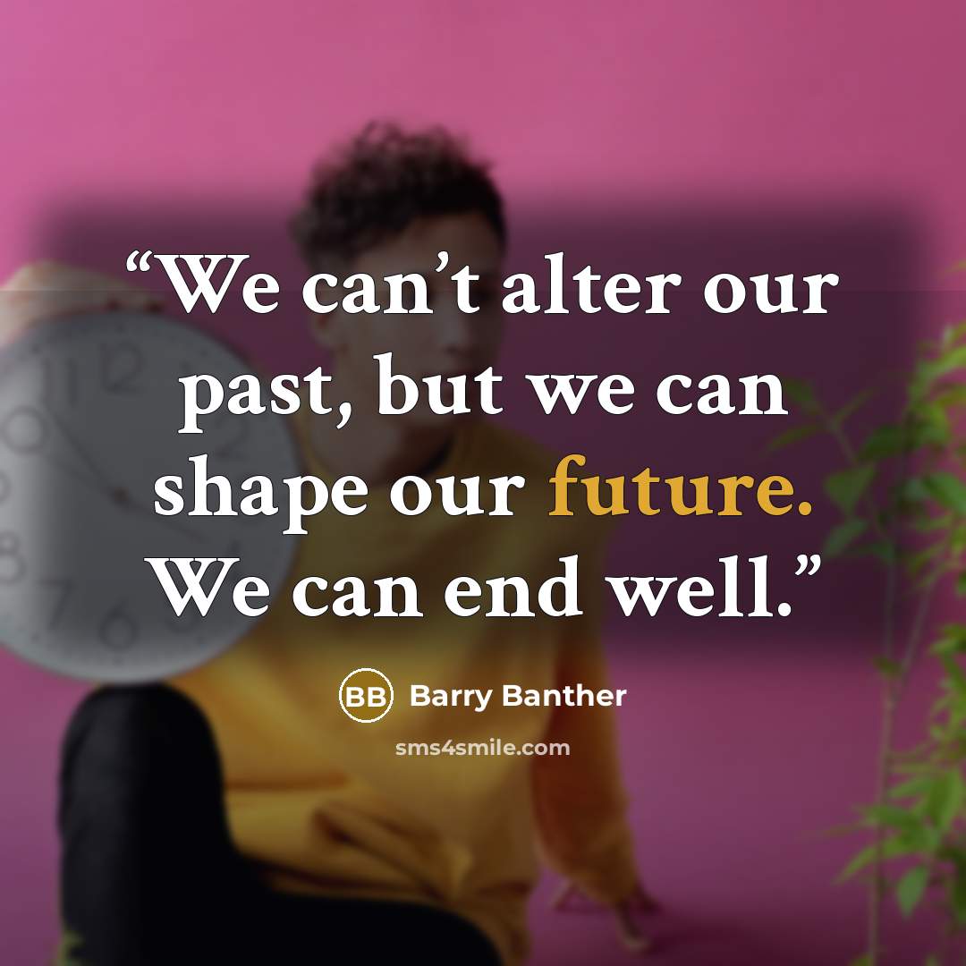 “We can’t alter our past, but we can shape our future. We can end well.” quote by Barry Banther
