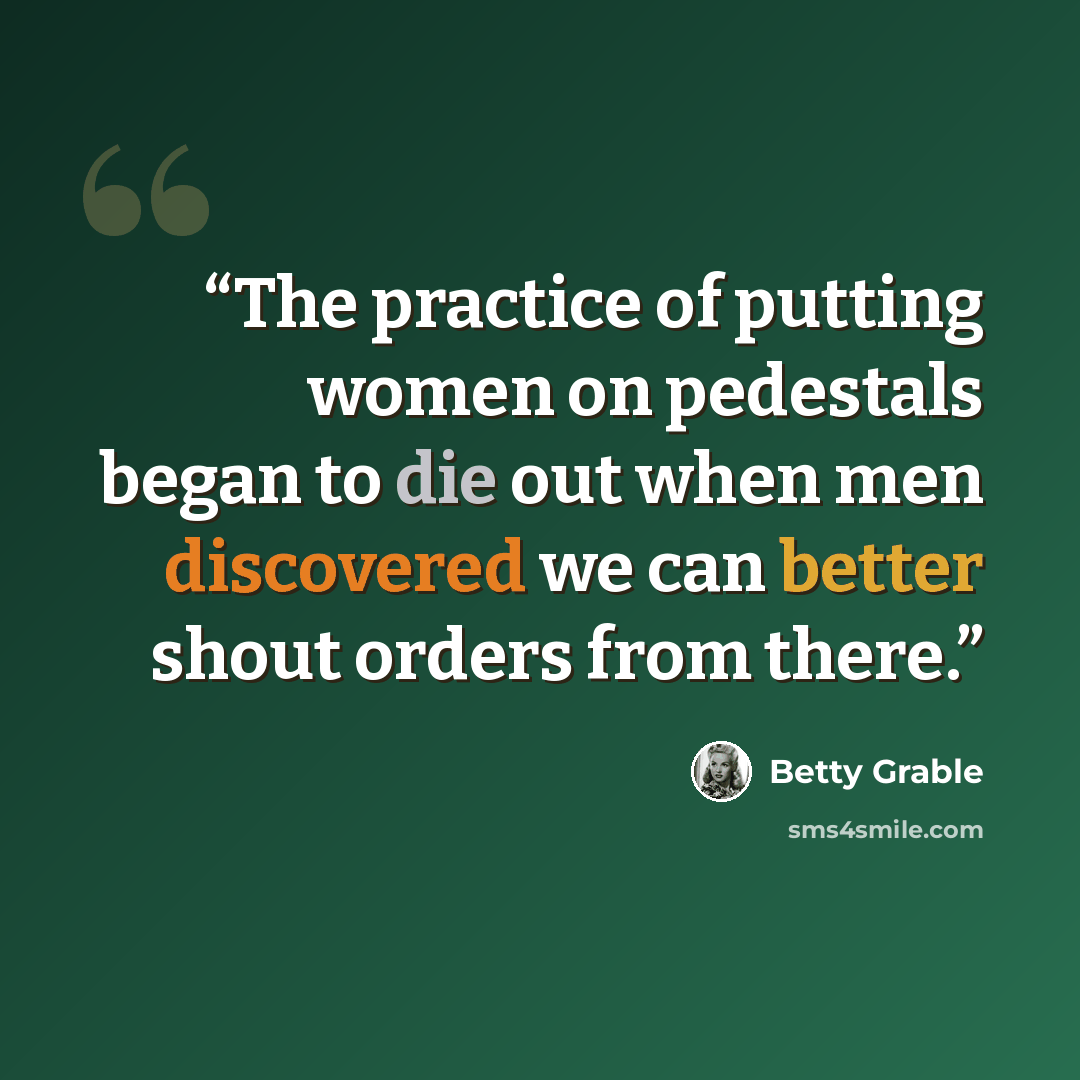 “The practice of putting women on pedestals began to die out when men discovered we can better shout orders from there.” quote by Betty Grable
