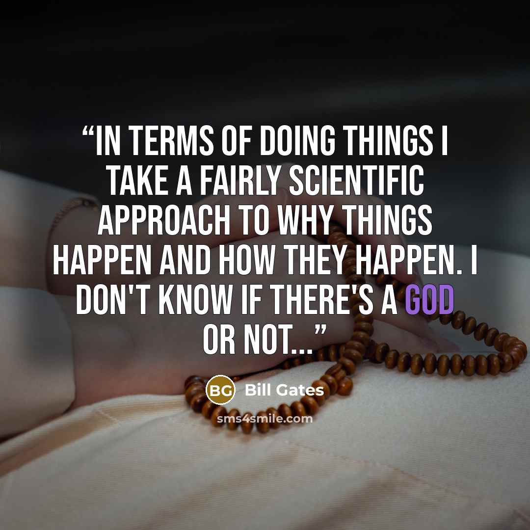 “In terms of doing things I take a fairly scientific approach to why things happen and how they happen. I don't know if there's a god or not...” quote by Bill Gates