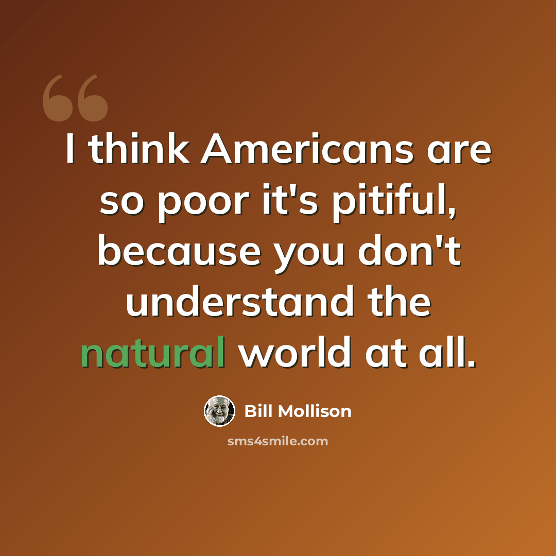 “I think Americans are so poor it's pitiful, because you don't understand the natural world at all.” quote by Bill Mollison
