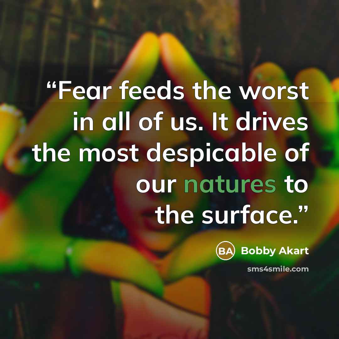 “Fear feeds the worst in all of us. It drives the most despicable of our natures to the surface.” quote by Bobby Akart