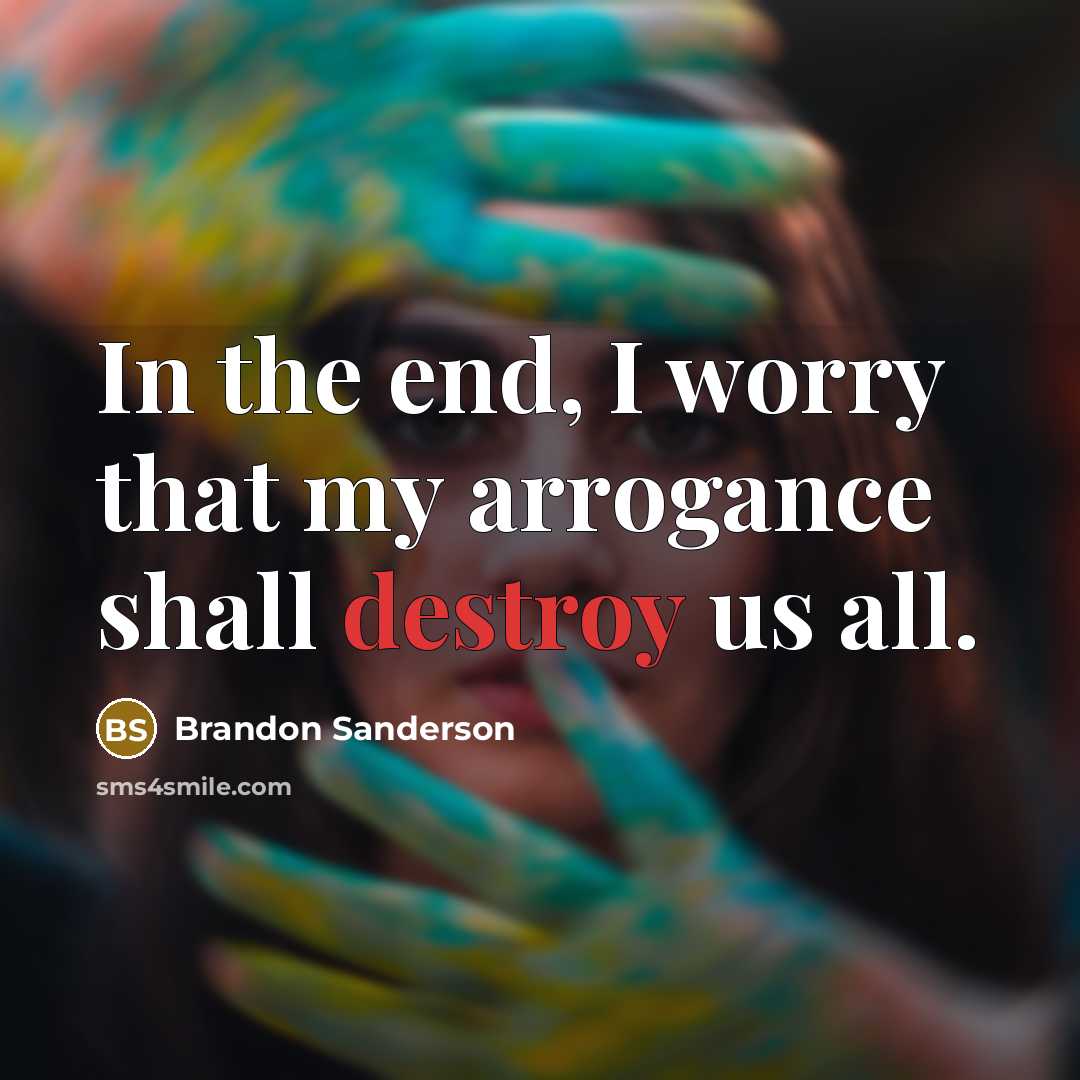 “In the end, I worry that my arrogance shall destroy us all.” quote by Brandon Sanderson