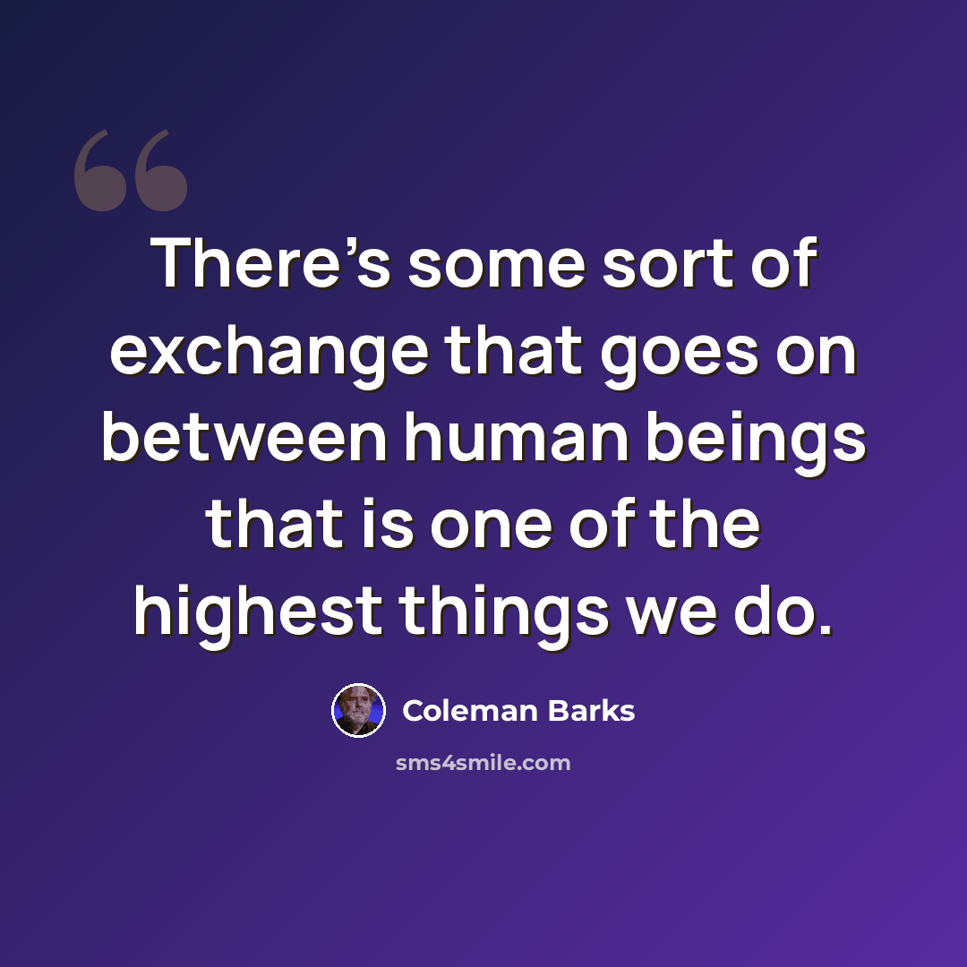 “There's some sort of exchange that goes on between human beings that is one of the highest things we do.” quote by Coleman Barks