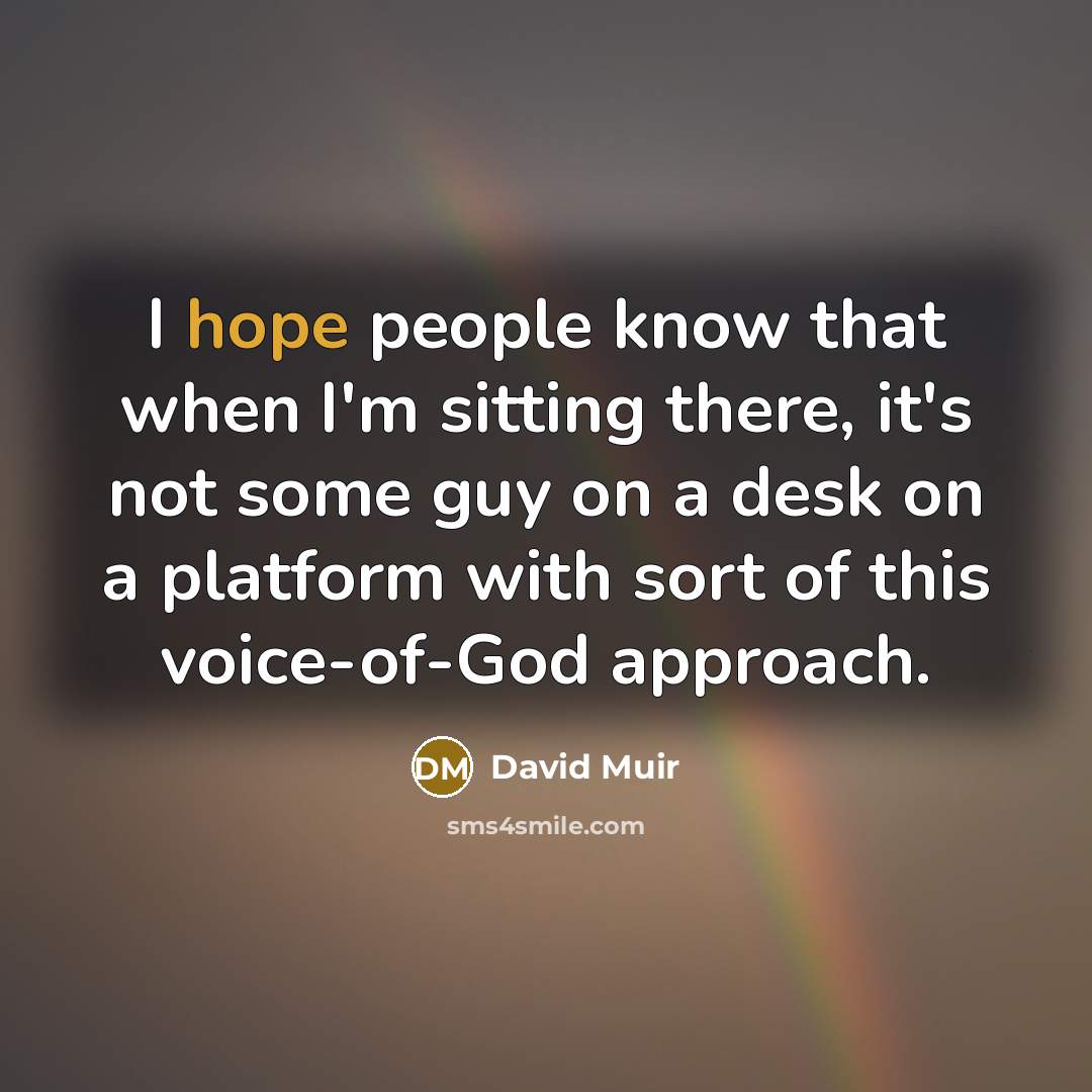 “I hope people know that when I'm sitting there, it's not some guy on a desk on a platform with sort of this voice-of-God approach.” quote by David Muir