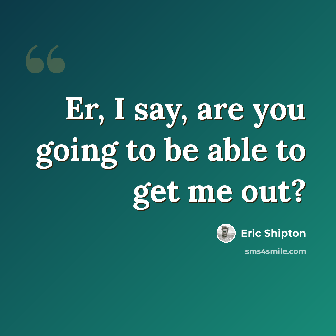 “Er, I say, are you going to be able to get me out?” quote by Eric Shipton