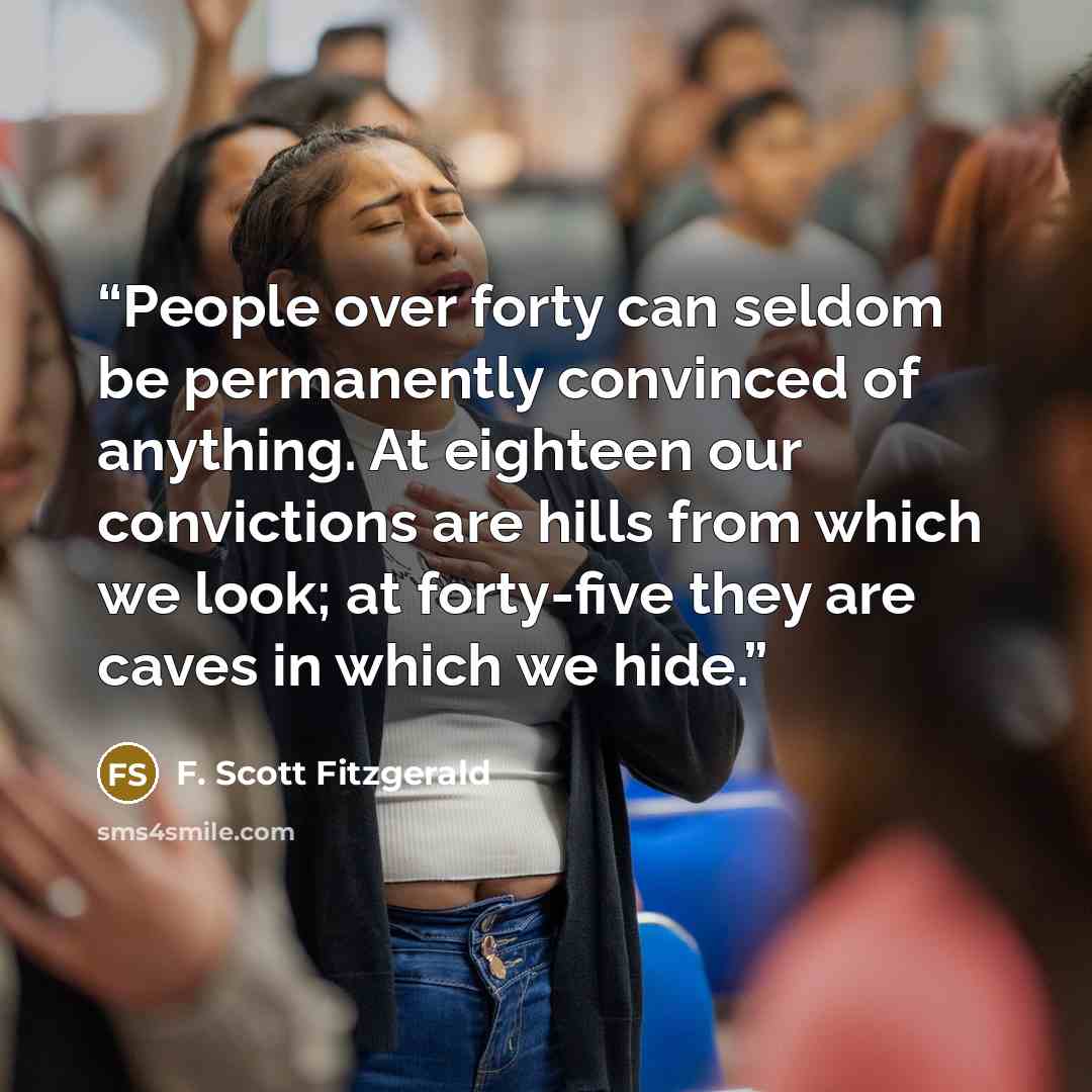 “People over forty can seldom be permanently convinced of anything. At eighteen our convictions are hills from which we look; at forty-five they are caves in which we hide.” quote by F. Scott Fitzgerald