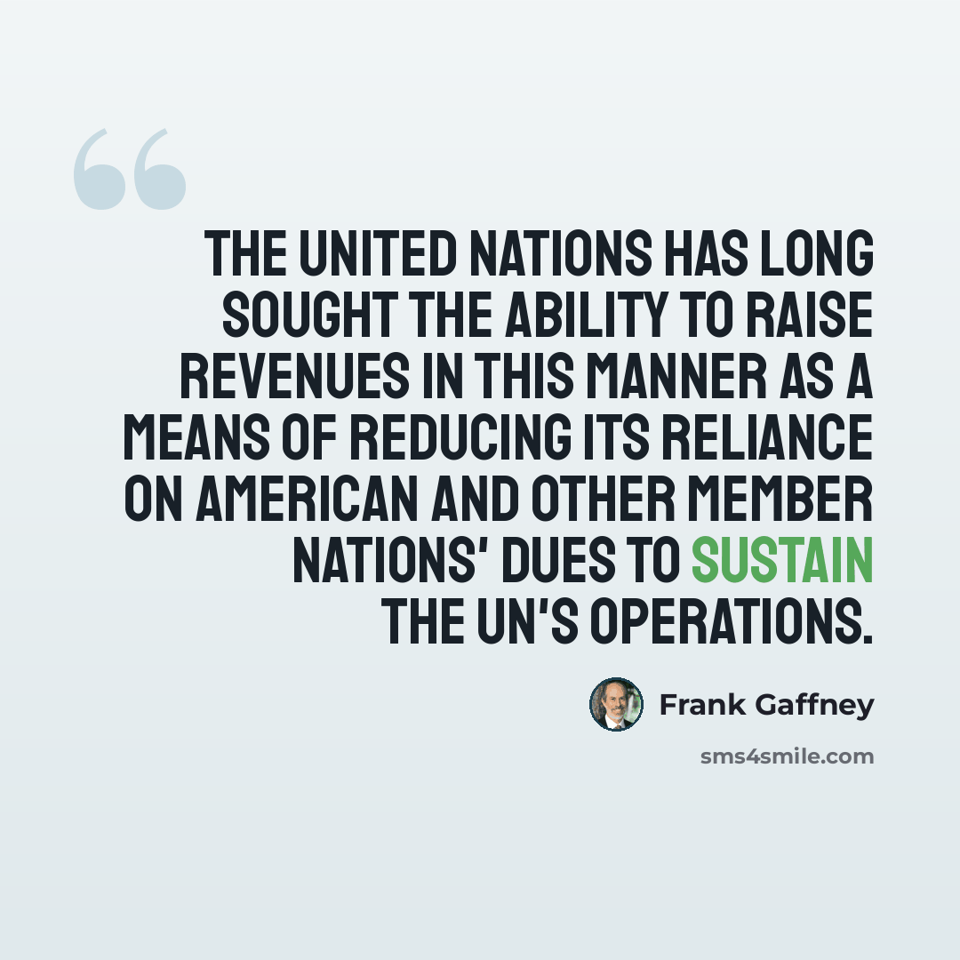 “The United Nations has long sought the ability to raise revenues in this manner as a means of reducing its reliance on American and other member nations' dues to sustain the UN's operations.” quote by Frank Gaffney
