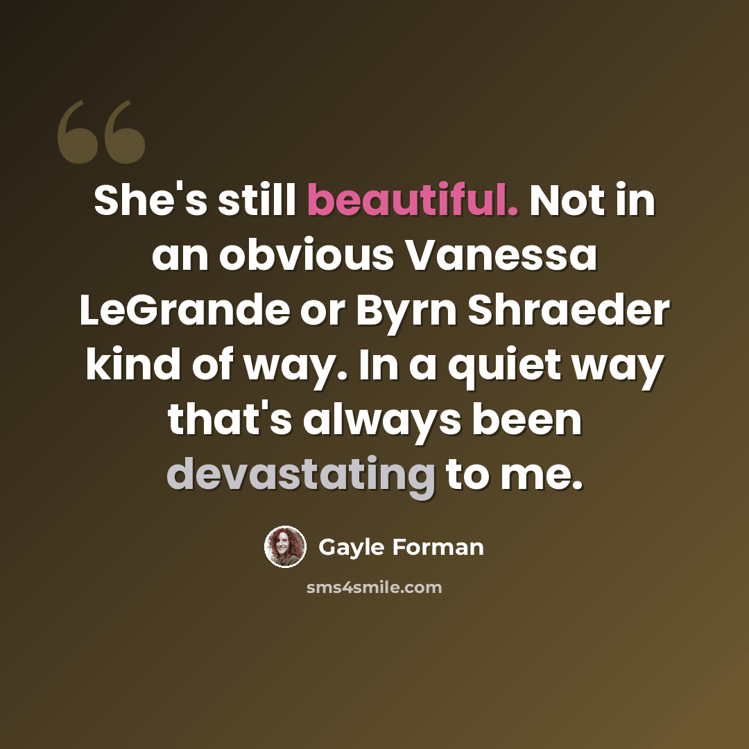 “She's still beautiful. Not in an obvious Vanessa LeGrande or Byrn Shraeder kind of way. In a quiet way that's always been devastating to me.” quote by Gayle Forman
