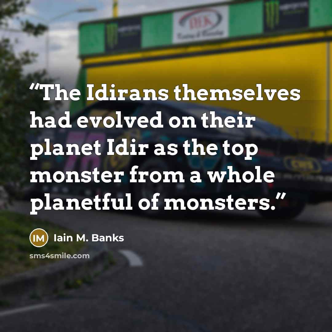 “The Idirans themselves had evolved on their planet Idir as the top monster from a whole planetful of monsters.” quote by Iain M. Banks