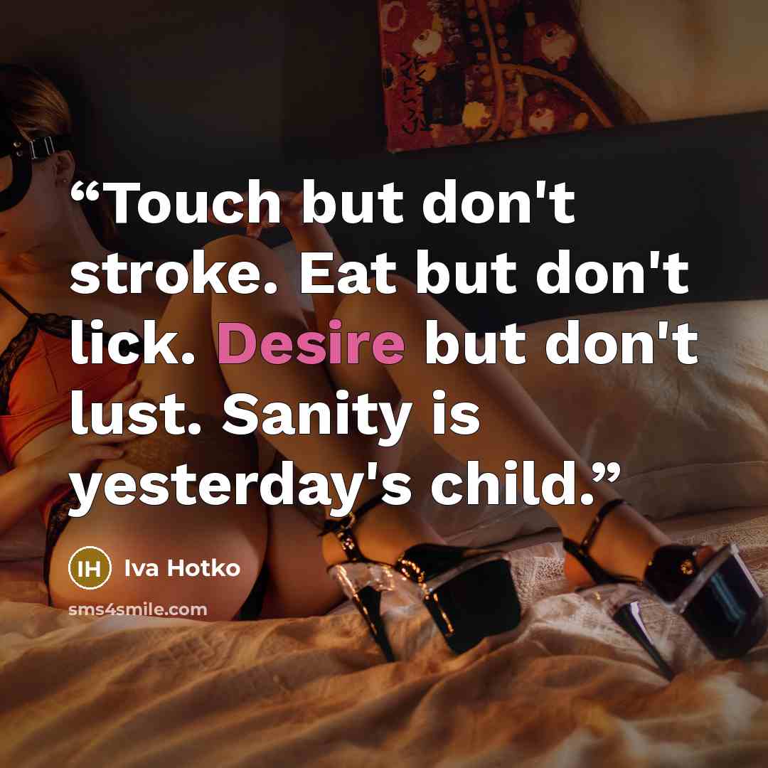 “Touch but don't stroke. Eat but don't lick. Desire but don't lust. Sanity is yesterday's child.” quote by Iva Hotko
